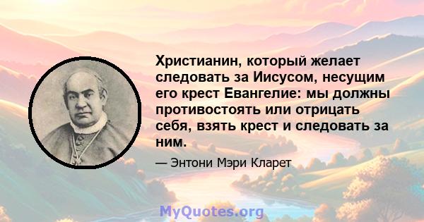 Христианин, который желает следовать за Иисусом, несущим его крест Евангелие: мы должны противостоять или отрицать себя, взять крест и следовать за ним.