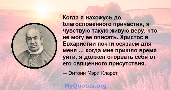 Когда я нахожусь до благословенного причастия, я чувствую такую ​​живую веру, что не могу ее описать. Христос в Евхаристии почти осязаем для меня ... когда мне пришло время уйти, я должен оторвать себя от его священного 