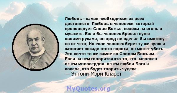 Любовь - самая необходимая из всех достоинств. Любовь в человеке, который проповедует Слово Божье, похожа на огонь в мушкете. Если бы человек бросил пулю своими руками, он вряд ли сделал бы вмятину ни от чего; Но если