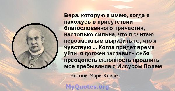 Вера, которую я имею, когда я нахожусь в присутствии благословенного причастия, настолько сильна, что я считаю невозможным выразить то, что я чувствую ... Когда придет время уйти, я должен заставить себя преодолеть