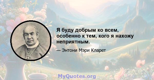 Я буду добрым ко всем, особенно к тем, кого я нахожу неприятным.