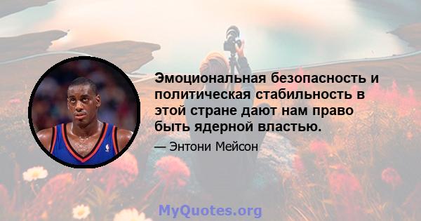 Эмоциональная безопасность и политическая стабильность в этой стране дают нам право быть ядерной властью.