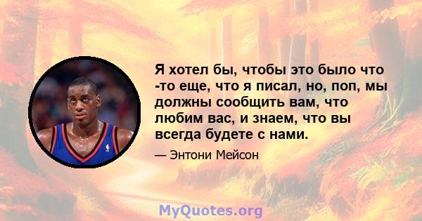 Я хотел бы, чтобы это было что -то еще, что я писал, но, поп, мы должны сообщить вам, что любим вас, и знаем, что вы всегда будете с нами.