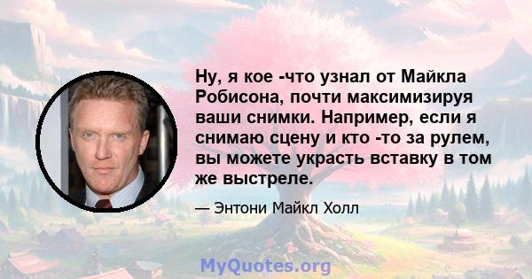 Ну, я кое -что узнал от Майкла Робисона, почти максимизируя ваши снимки. Например, если я снимаю сцену и кто -то за рулем, вы можете украсть вставку в том же выстреле.