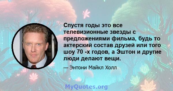 Спустя годы это все телевизионные звезды с предложениями фильма, будь то актерский состав друзей или того шоу 70 -х годов, а Эштон и другие люди делают вещи.