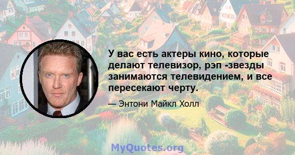 У вас есть актеры кино, которые делают телевизор, рэп -звезды занимаются телевидением, и все пересекают черту.