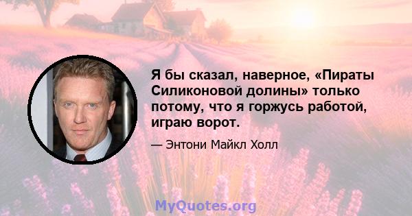 Я бы сказал, наверное, «Пираты Силиконовой долины» только потому, что я горжусь работой, играю ворот.