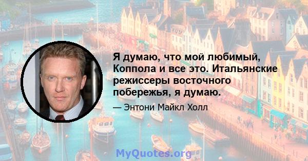 Я думаю, что мой любимый, Коппола и все это. Итальянские режиссеры восточного побережья, я думаю.