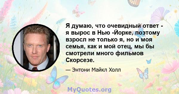 Я думаю, что очевидный ответ - я вырос в Нью -Йорке, поэтому взросл не только я, но и моя семья, как и мой отец, мы бы смотрели много фильмов Скорсезе.