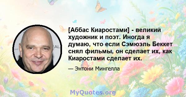 [Аббас Киаростами] - великий художник и поэт. Иногда я думаю, что если Сэмюэль Беккет снял фильмы, он сделает их, как Киаростами сделает их.