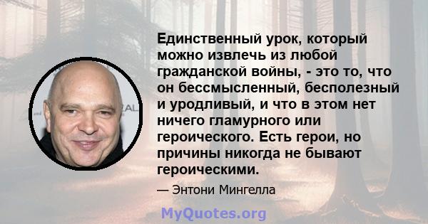 Единственный урок, который можно извлечь из любой гражданской войны, - это то, что он бессмысленный, бесполезный и уродливый, и что в этом нет ничего гламурного или героического. Есть герои, но причины никогда не бывают 