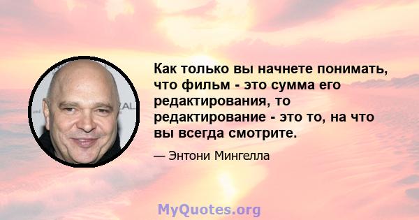 Как только вы начнете понимать, что фильм - это сумма его редактирования, то редактирование - это то, на что вы всегда смотрите.