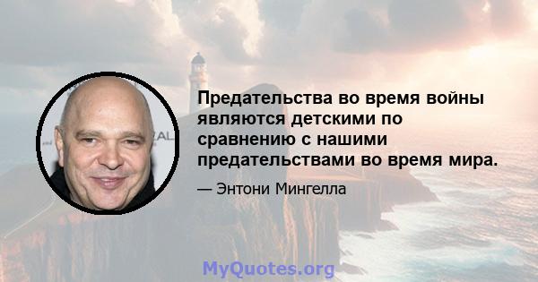 Предательства во время войны являются детскими по сравнению с нашими предательствами во время мира.