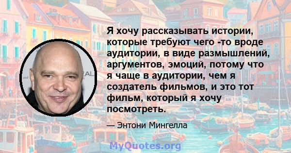 Я хочу рассказывать истории, которые требуют чего -то вроде аудитории, в виде размышлений, аргументов, эмоций, потому что я чаще в аудитории, чем я создатель фильмов, и это тот фильм, который я хочу посмотреть.