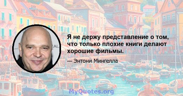 Я не держу представление о том, что только плохие книги делают хорошие фильмы.