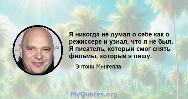 Я никогда не думал о себе как о режиссере и узнал, что я не был. Я писатель, который смог снять фильмы, которые я пишу.