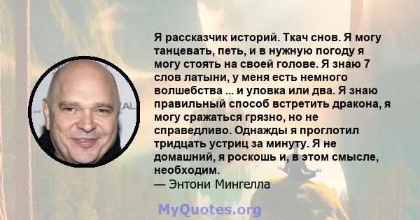 Я рассказчик историй. Ткач снов. Я могу танцевать, петь, и в нужную погоду я могу стоять на своей голове. Я знаю 7 слов латыни, у меня есть немного волшебства ... и уловка или два. Я знаю правильный способ встретить