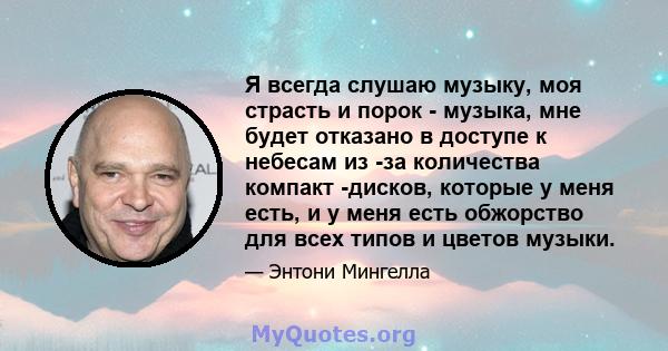 Я всегда слушаю музыку, моя страсть и порок - музыка, мне будет отказано в доступе к небесам из -за количества компакт -дисков, которые у меня есть, и у меня есть обжорство для всех типов и цветов музыки.