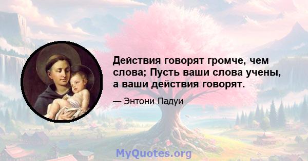 Действия говорят громче, чем слова; Пусть ваши слова учены, а ваши действия говорят.