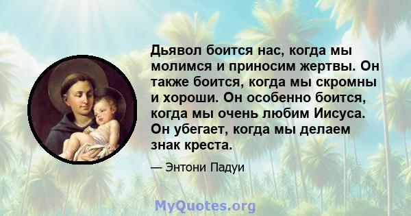 Дьявол боится нас, когда мы молимся и приносим жертвы. Он также боится, когда мы скромны и хороши. Он особенно боится, когда мы очень любим Иисуса. Он убегает, когда мы делаем знак креста.