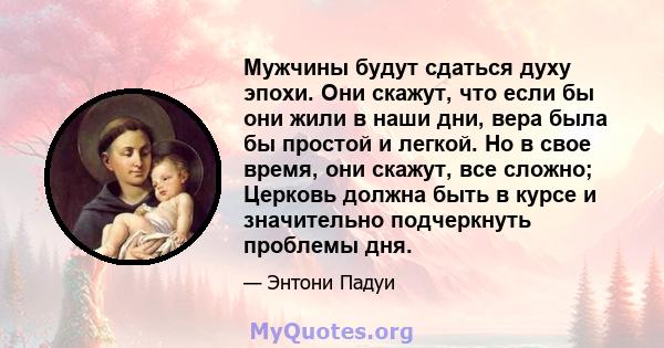 Мужчины будут сдаться духу эпохи. Они скажут, что если бы они жили в наши дни, вера была бы простой и легкой. Но в свое время, они скажут, все сложно; Церковь должна быть в курсе и значительно подчеркнуть проблемы дня.