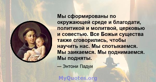 Мы сформированы по окружающей среде и благодати, политикой и молитвой, церковью и совестью. Все Божьи существа также сговорились, чтобы научить нас. Мы спотыкаемся. Мы заикаемся. Мы поднимаемся. Мы подняты.