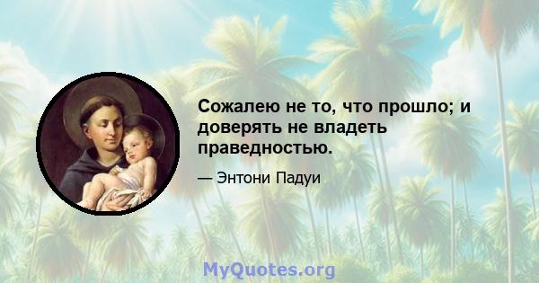 Сожалею не то, что прошло; и доверять не владеть праведностью.