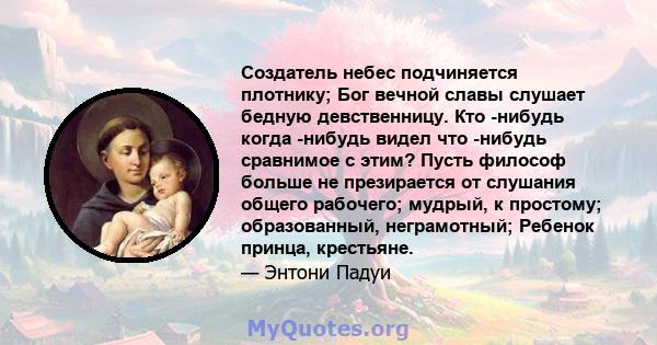 Создатель небес подчиняется плотнику; Бог вечной славы слушает бедную девственницу. Кто -нибудь когда -нибудь видел что -нибудь сравнимое с этим? Пусть философ больше не презирается от слушания общего рабочего; мудрый,