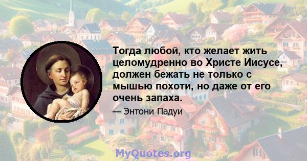 Тогда любой, кто желает жить целомудренно во Христе Иисусе, должен бежать не только с мышью похоти, но даже от его очень запаха.