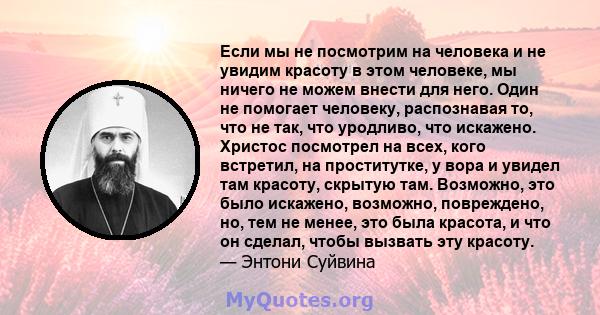 Если мы не посмотрим на человека и не увидим красоту в этом человеке, мы ничего не можем внести для него. Один не помогает человеку, распознавая то, что не так, что уродливо, что искажено. Христос посмотрел на всех,