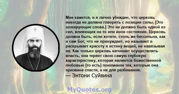 Мне кажется, и я лично убежден, что церковь никогда не должна говорить с позиции силы. [Это шокирующие слова.] Это не должно быть одной из сил, влияющих на то или иное состояние. Церковь должна быть, если хотите, столь