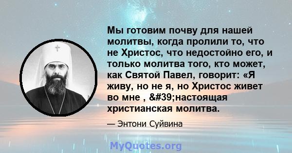 Мы готовим почву для нашей молитвы, когда пролили то, что не Христос, что недостойно его, и только молитва того, кто может, как Святой Павел, говорит: «Я живу, но не я, но Христос живет во мне , 'настоящая