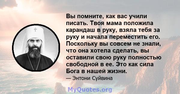 Вы помните, как вас учили писать. Твоя мама положила карандаш в руку, взяла тебя за руку и начала переместить его. Поскольку вы совсем не знали, что она хотела сделать, вы оставили свою руку полностью свободной в ее.