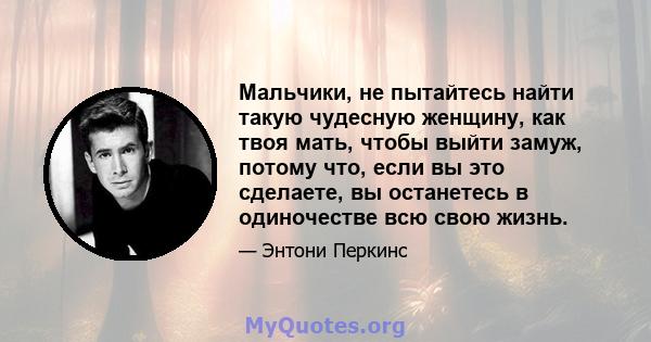 Мальчики, не пытайтесь найти такую ​​чудесную женщину, как твоя мать, чтобы выйти замуж, потому что, если вы это сделаете, вы останетесь в одиночестве всю свою жизнь.