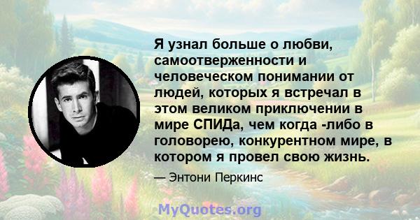 Я узнал больше о любви, самоотверженности и человеческом понимании от людей, которых я встречал в этом великом приключении в мире СПИДа, чем когда -либо в головорею, конкурентном мире, в котором я провел свою жизнь.