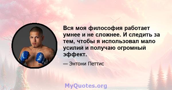 Вся моя философия работает умнее и не сложнее. И следить за тем, чтобы я использовал мало усилий и получаю огромный эффект.