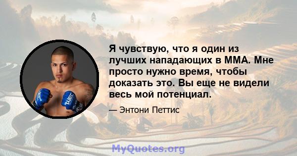 Я чувствую, что я один из лучших нападающих в ММА. Мне просто нужно время, чтобы доказать это. Вы еще не видели весь мой потенциал.