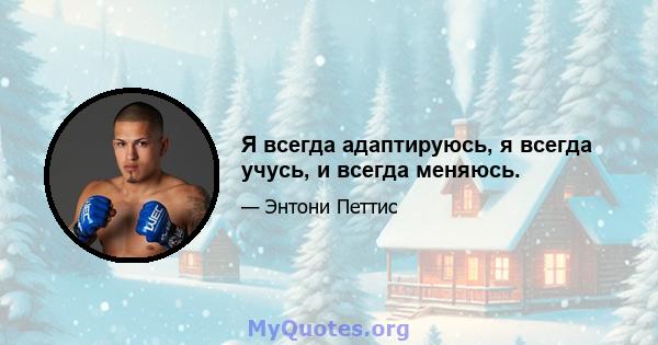 Я всегда адаптируюсь, я всегда учусь, и всегда меняюсь.