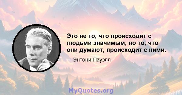 Это не то, что происходит с людьми значимым, но то, что они думают, происходит с ними.