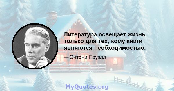 Литература освещает жизнь только для тех, кому книги являются необходимостью.