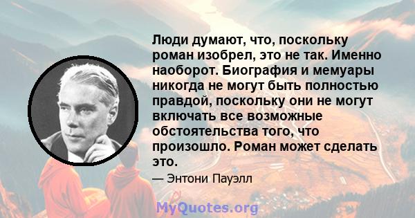 Люди думают, что, поскольку роман изобрел, это не так. Именно наоборот. Биография и мемуары никогда не могут быть полностью правдой, поскольку они не могут включать все возможные обстоятельства того, что произошло.