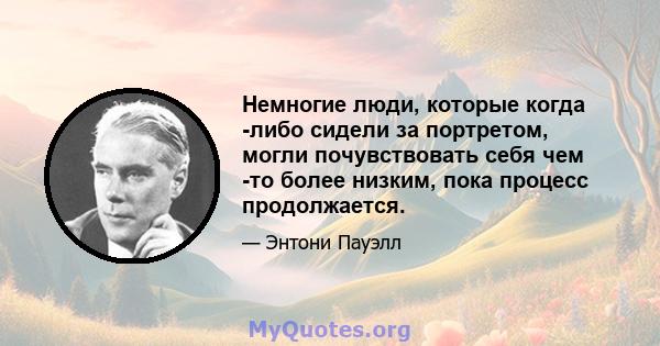 Немногие люди, которые когда -либо сидели за портретом, могли почувствовать себя чем -то более низким, пока процесс продолжается.