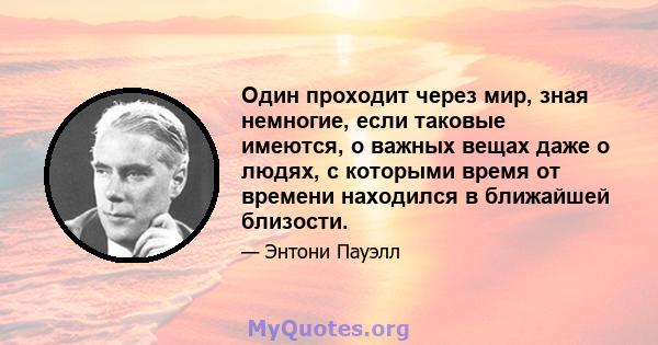 Один проходит через мир, зная немногие, если таковые имеются, о важных вещах даже о людях, с которыми время от времени находился в ближайшей близости.