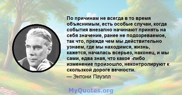 По причинам не всегда в то время объяснимым, есть особые случаи, когда события внезапно начинают принять на себя значение, ранее не подозреваемое, так что, прежде чем мы действительно узнаем, где мы находимся, жизнь,