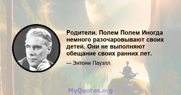 Родители. Полем Полем Иногда немного разочаровывают своих детей. Они не выполняют обещание своих ранних лет.