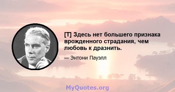 [T] Здесь нет большего признака врожденного страдания, чем любовь к дразнить.