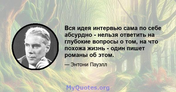 Вся идея интервью сама по себе абсурдно - нельзя ответить на глубокие вопросы о том, на что похожа жизнь - один пишет романы об этом.