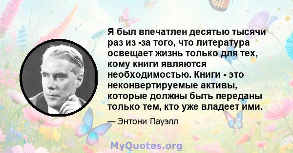 Я был впечатлен десятью тысячи раз из -за того, что литература освещает жизнь только для тех, кому книги являются необходимостью. Книги - это неконвертируемые активы, которые должны быть переданы только тем, кто уже