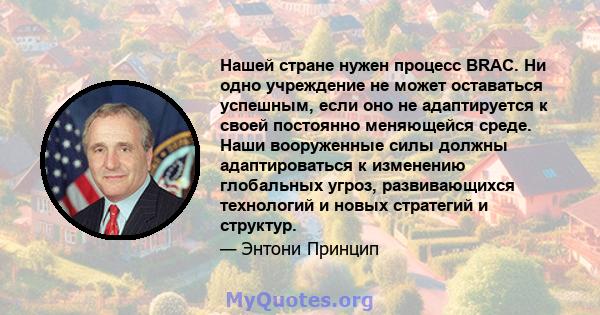 Нашей стране нужен процесс BRAC. Ни одно учреждение не может оставаться успешным, если оно не адаптируется к своей постоянно меняющейся среде. Наши вооруженные силы должны адаптироваться к изменению глобальных угроз,