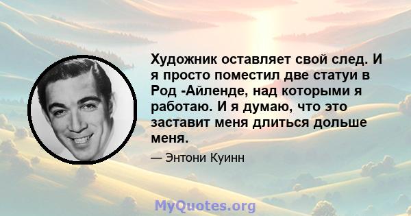 Художник оставляет свой след. И я просто поместил две статуи в Род -Айленде, над которыми я работаю. И я думаю, что это заставит меня длиться дольше меня.